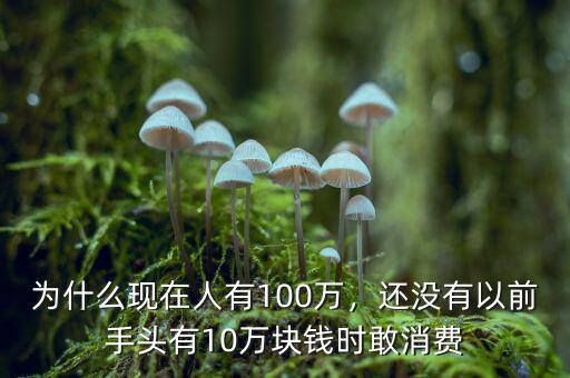 為什么現(xiàn)在人有100萬，還沒有以前手頭有10萬塊錢時敢消費