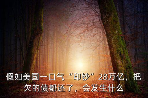 假如美國一口氣“印鈔”28萬億，把欠的債都還了，會發(fā)生什么