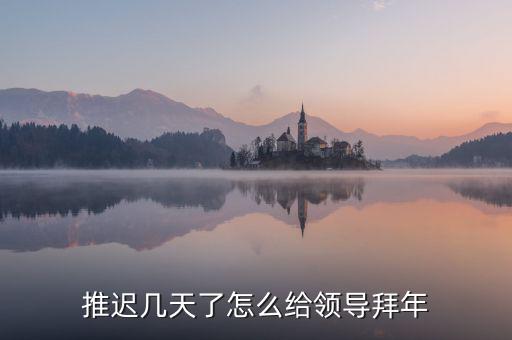 證券領(lǐng)導怎么拜年,推遲幾天了怎么給領(lǐng)導拜年