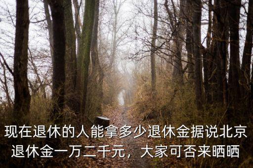 現(xiàn)在退休的人能拿多少退休金據(jù)說(shuō)北京退休金一萬(wàn)二千元，大家可否來(lái)曬曬