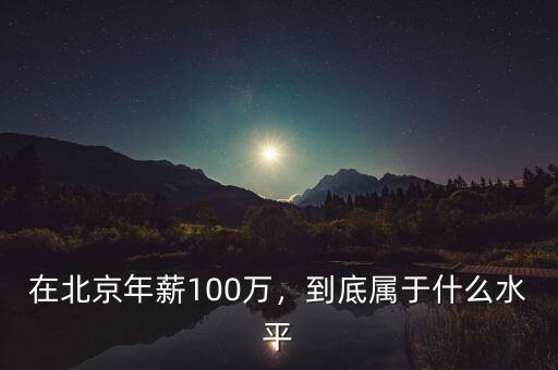 在北京年薪100萬，到底屬于什么水平