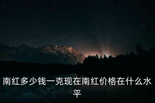 南紅什么價格,南紅多少錢一克
