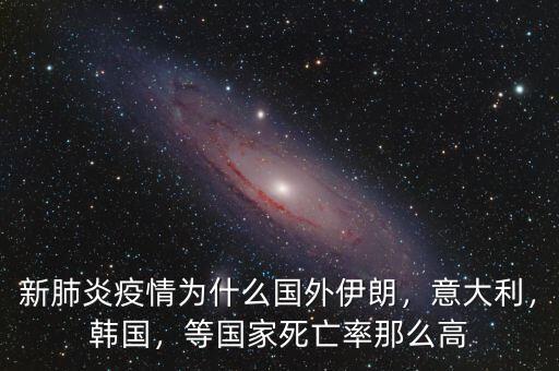 新肺炎疫情為什么國外伊朗，意大利，韓國，等國家死亡率那么高