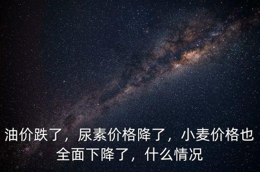 油價跌了，尿素價格降了，小麥價格也全面下降了，什么情況