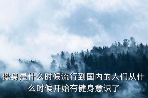 健身是什么時(shí)候流行到國內(nèi)的人們從什么時(shí)候開始有健身意識了