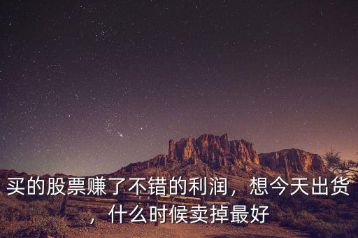 買的股票賺了不錯(cuò)的利潤，想今天出貨，什么時(shí)候賣掉最好