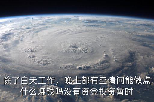 除了白天工作，晚上都有空請(qǐng)問(wèn)能做點(diǎn)什么賺錢(qián)嗎沒(méi)有資金投資暫時(shí)
