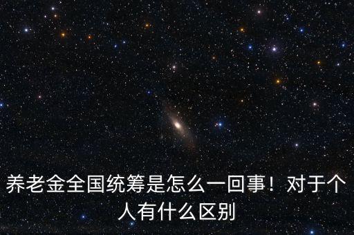 養(yǎng)老金全國統(tǒng)籌是怎么一回事！對于個(gè)人有什么區(qū)別