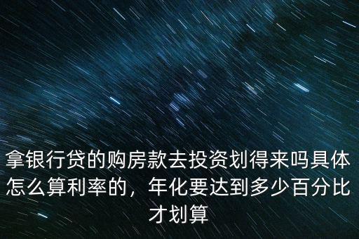 拿銀行貸的購(gòu)房款去投資劃得來(lái)嗎具體怎么算利率的，年化要達(dá)到多少百分比才劃算