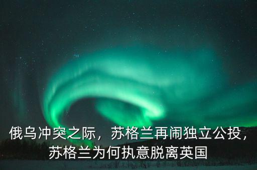 俄烏沖突之際，蘇格蘭再鬧獨(dú)立公投，蘇格蘭為何執(zhí)意脫離英國(guó)
