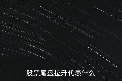 尾盤漲幅回落是什么意思,股票尾盤拉升代表什么