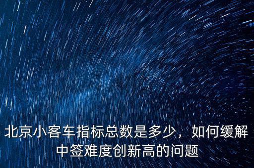 北京小客車指標(biāo)總數(shù)是多少，如何緩解中簽難度創(chuàng)新高的問(wèn)題