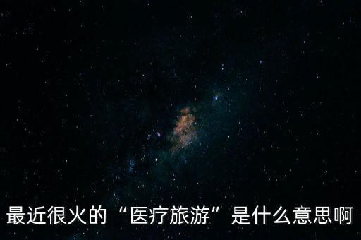 醫(yī)療旅游是什么,醫(yī)療旅游是什么內(nèi)容