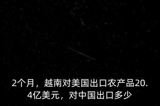 2個(gè)月，越南對(duì)美國出口農(nóng)產(chǎn)品20.4億美元，對(duì)中國出口多少