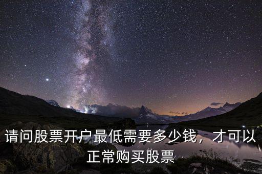請(qǐng)問(wèn)股票開(kāi)戶(hù)最低需要多少錢(qián)，才可以正常購(gòu)買(mǎi)股票