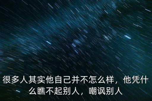 很多人其實(shí)他自己并不怎么樣，他憑什么瞧不起別人，嘲諷別人