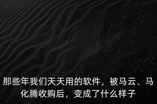 那些年我們天天用的軟件，被馬云、馬化騰收購后，變成了什么樣子