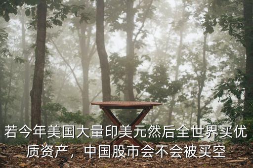 若今年美國(guó)大量印美元然后全世界買優(yōu)質(zhì)資產(chǎn)，中國(guó)股市會(huì)不會(huì)被買空
