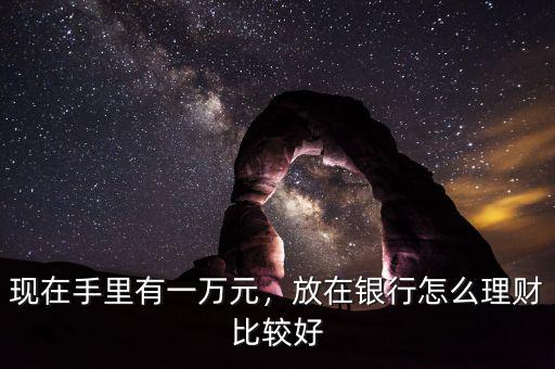 現(xiàn)在手里有一萬元，放在銀行怎么理財(cái)比較好