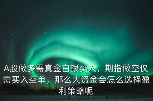 A股做多需真金白銀買入，期指做空僅需買入空單，那么大資金會(huì)怎么選擇盈利策略呢