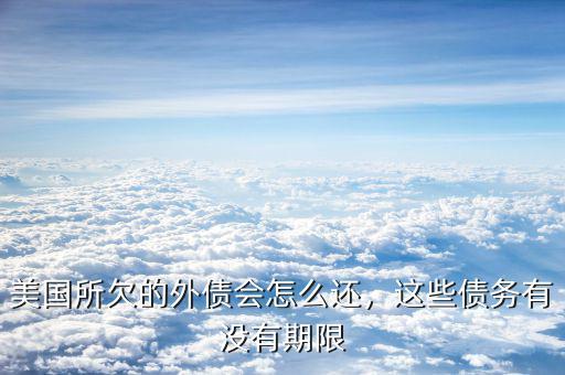 美國所欠的外債會怎么還，這些債務有沒有期限