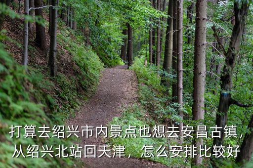 打算去紹興市內(nèi)景點也想去安昌古鎮(zhèn)，從紹興北站回天津，怎么安排比較好