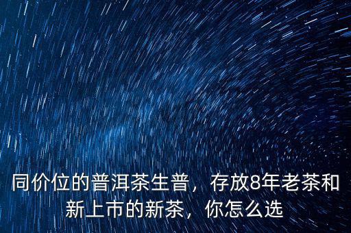 同價位的普洱茶生普，存放8年老茶和新上市的新茶，你怎么選