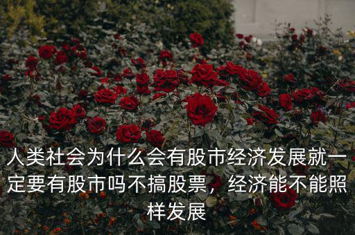 人類社會為什么會有股市經(jīng)濟(jì)發(fā)展就一定要有股市嗎不搞股票，經(jīng)濟(jì)能不能照樣發(fā)展