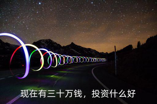 現(xiàn)在有三十萬錢，投資什么好