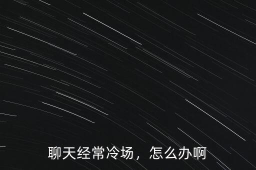 聊天經(jīng)常冷場，怎么辦啊