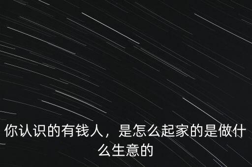 你認識的有錢人，是怎么起家的是做什么生意的