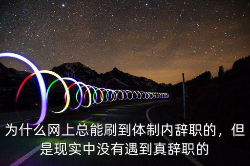 為什么網(wǎng)上總能刷到體制內(nèi)辭職的，但是現(xiàn)實(shí)中沒(méi)有遇到真辭職的