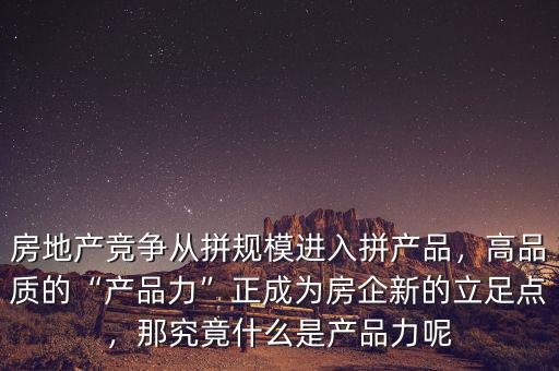 房地產(chǎn)競爭從拼規(guī)模進(jìn)入拼產(chǎn)品，高品質(zhì)的“產(chǎn)品力”正成為房企新的立足點，那究竟什么是產(chǎn)品力呢