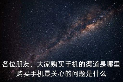 各位朋友，大家購(gòu)買手機(jī)的渠道是哪里購(gòu)買手機(jī)最關(guān)心的問(wèn)題是什么