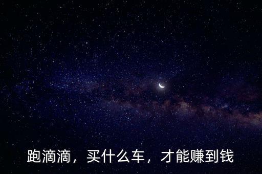 跑滴滴，買什么車，才能賺到錢