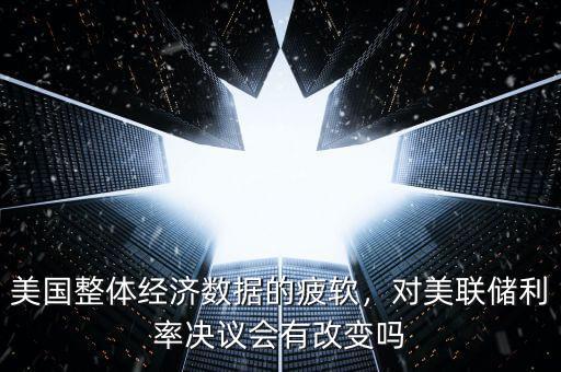 美國整體經(jīng)濟數(shù)據(jù)的疲軟，對美聯(lián)儲利率決議會有改變嗎