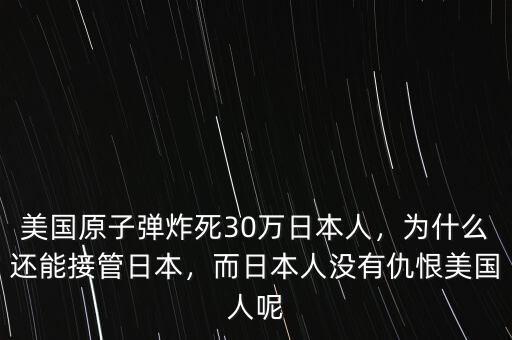 美國原子彈炸死30萬日本人，為什么還能接管日本，而日本人沒有仇恨美國人呢