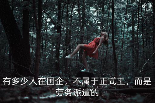 有多少人在國企，不屬于正式工，而是勞務(wù)派遣的