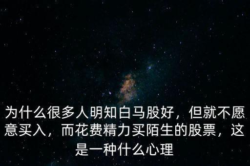 為什么很多人明知白馬股好，但就不愿意買入，而花費(fèi)精力買陌生的股票，這是一種什么心理