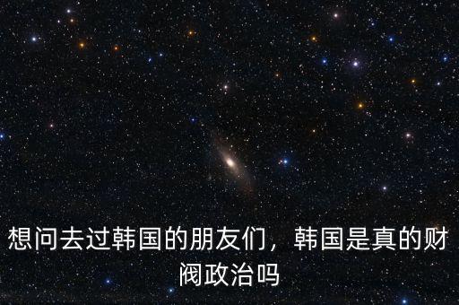 想問去過韓國的朋友們，韓國是真的財閥政治嗎