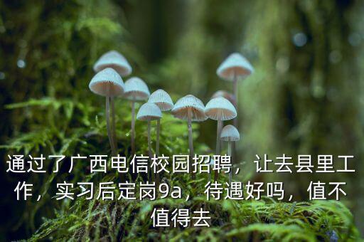 通過了廣西電信校園招聘，讓去縣里工作，實習后定崗9a，待遇好嗎，值不值得去