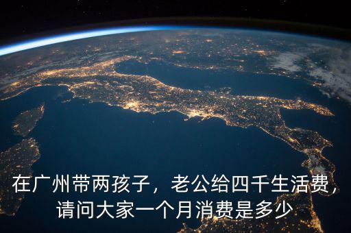 在廣州帶兩孩子，老公給四千生活費，請問大家一個月消費是多少