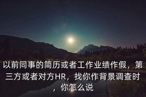 以前同事的簡歷或者工作業(yè)績作假，第三方或者對方HR，找你作背景調查時，你怎么說