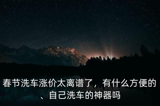 春節(jié)洗車漲價太離譜了，有什么方便的、自己洗車的神器嗎
