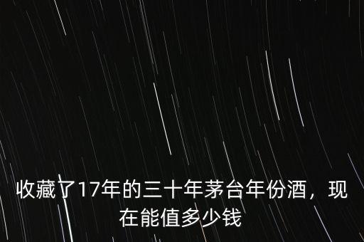 收藏了17年的三十年茅臺(tái)年份酒，現(xiàn)在能值多少錢