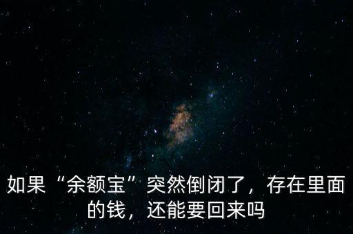 如果“余額寶”突然倒閉了，存在里面的錢，還能要回來嗎