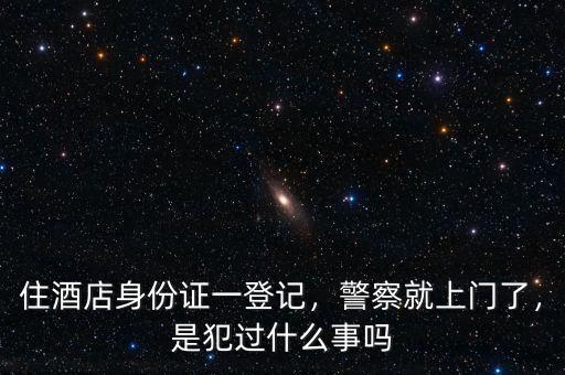 住酒店身份證一登記，警察就上門了，是犯過什么事嗎