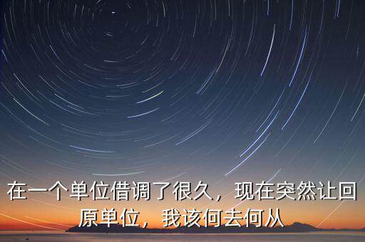 在一個(gè)單位借調(diào)了很久，現(xiàn)在突然讓回原單位，我該何去何從