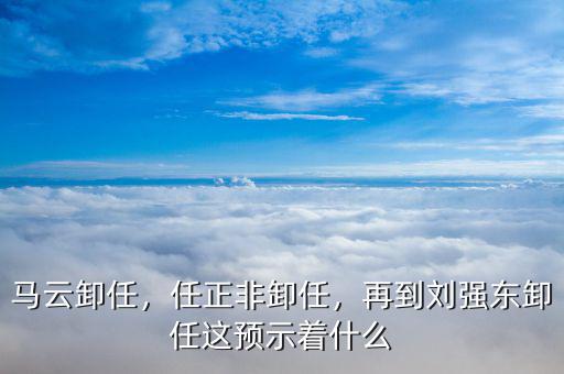 馬云卸任，任正非卸任，再到劉強(qiáng)東卸任這預(yù)示著什么