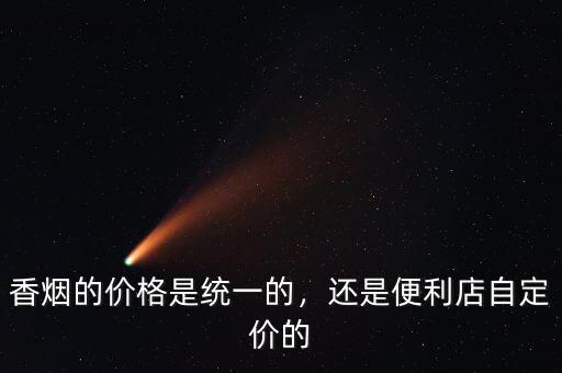 香煙的價(jià)格是統(tǒng)一的，還是便利店自定價(jià)的